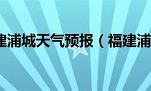 浦城天气预报天气预报15天_浦城天气预报10天