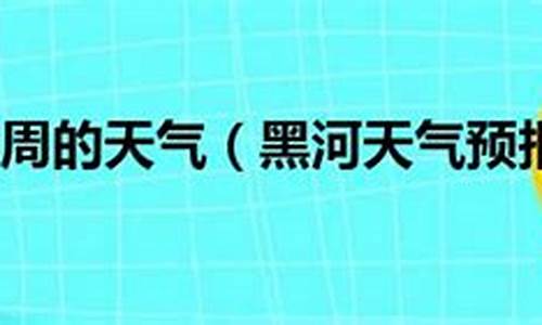 黑河地区天气预报7天_黑河近一周天气预报