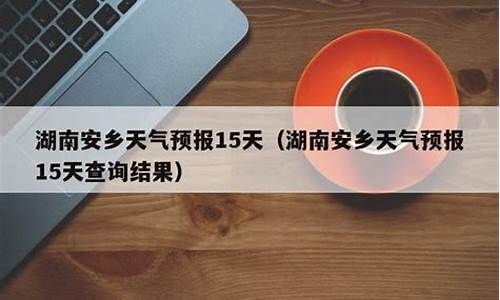 安乡天气预报15天准确一览表_安乡天气预报15天准确一览表图