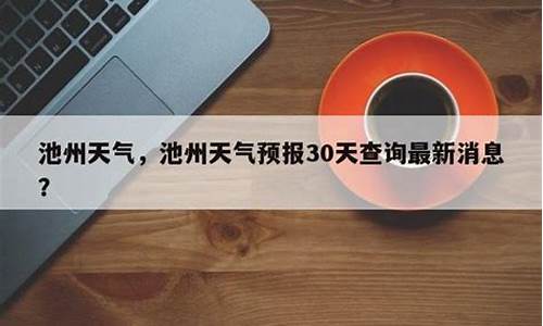 池州天气预报30天准确_池州天气预报30天准确率高